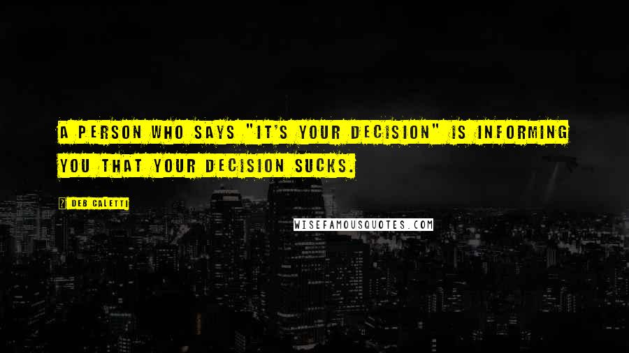 Deb Caletti Quotes: A person who says "it's your decision" is informing you that your decision sucks.