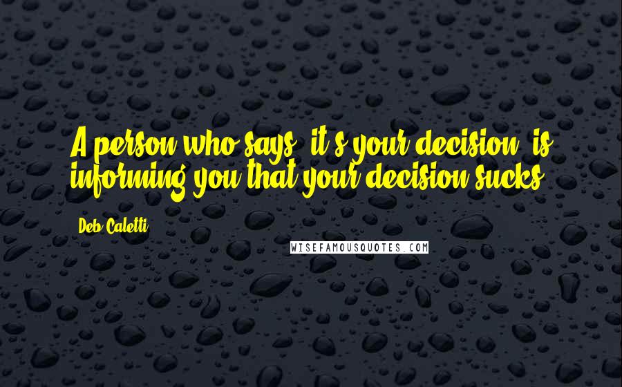 Deb Caletti Quotes: A person who says "it's your decision" is informing you that your decision sucks.