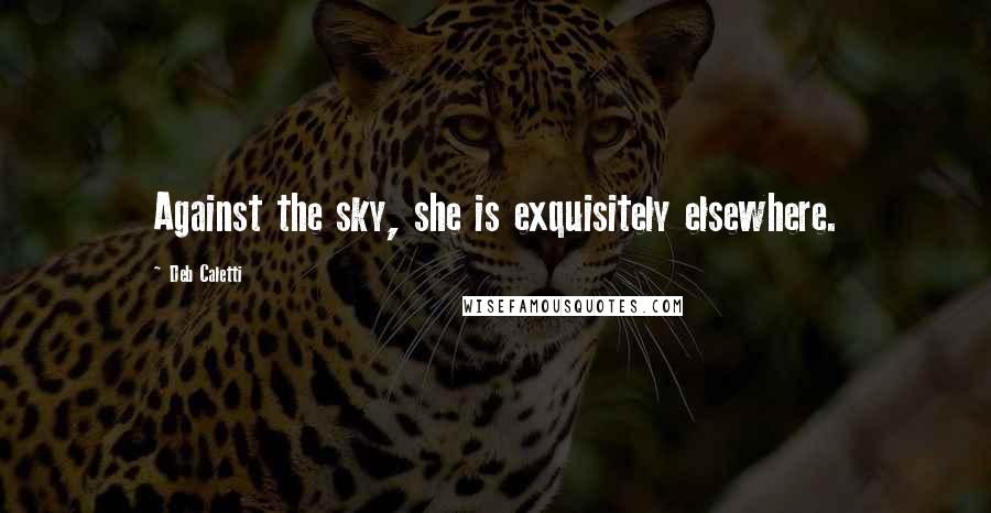 Deb Caletti Quotes: Against the sky, she is exquisitely elsewhere.