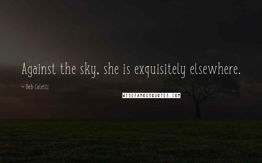 Deb Caletti Quotes: Against the sky, she is exquisitely elsewhere.