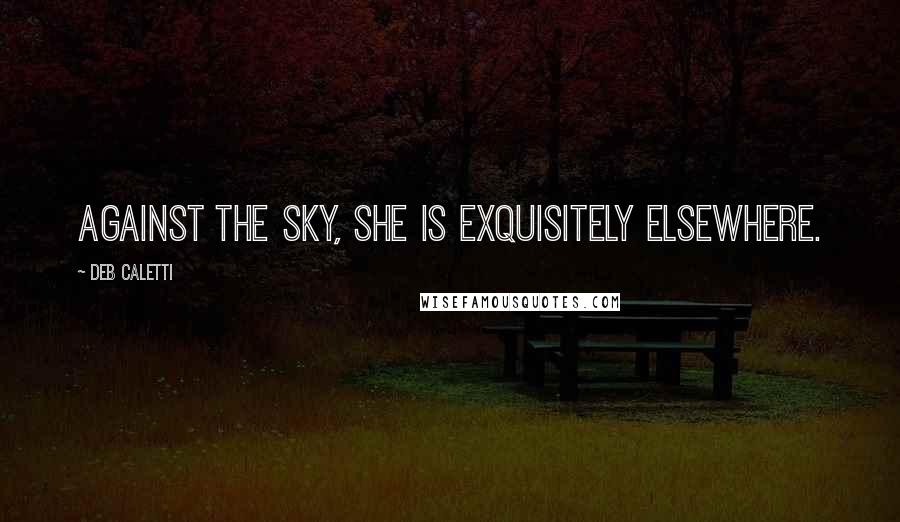 Deb Caletti Quotes: Against the sky, she is exquisitely elsewhere.