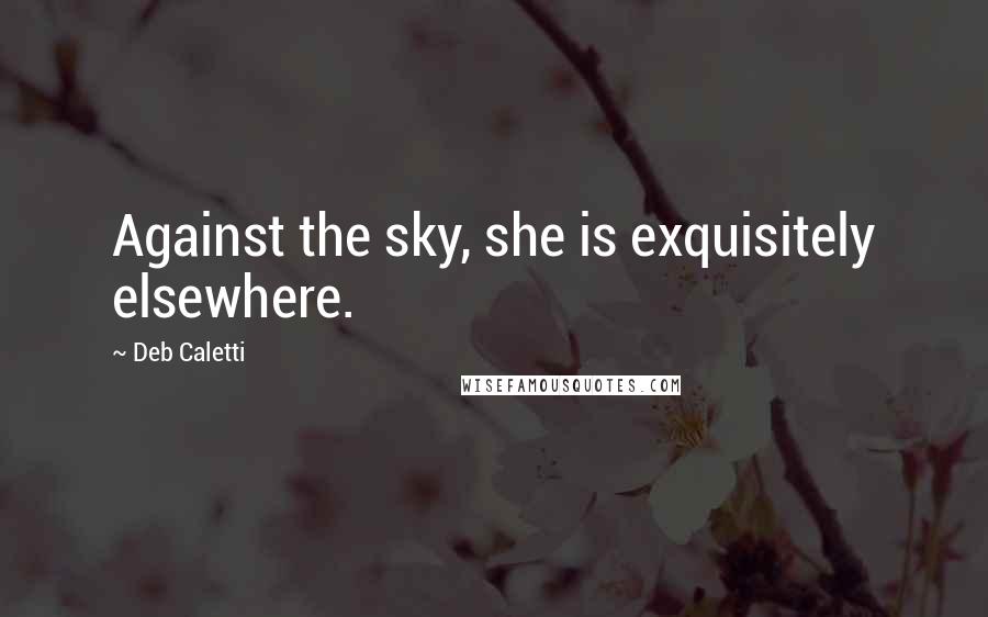 Deb Caletti Quotes: Against the sky, she is exquisitely elsewhere.