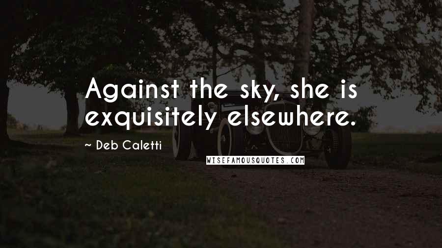 Deb Caletti Quotes: Against the sky, she is exquisitely elsewhere.