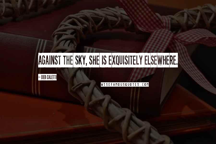 Deb Caletti Quotes: Against the sky, she is exquisitely elsewhere.