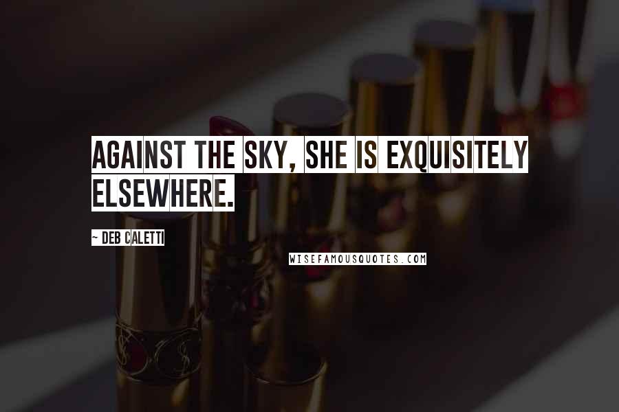 Deb Caletti Quotes: Against the sky, she is exquisitely elsewhere.