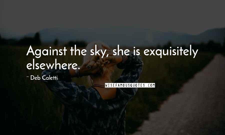 Deb Caletti Quotes: Against the sky, she is exquisitely elsewhere.