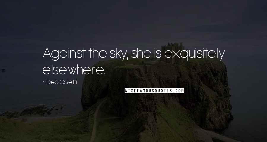 Deb Caletti Quotes: Against the sky, she is exquisitely elsewhere.