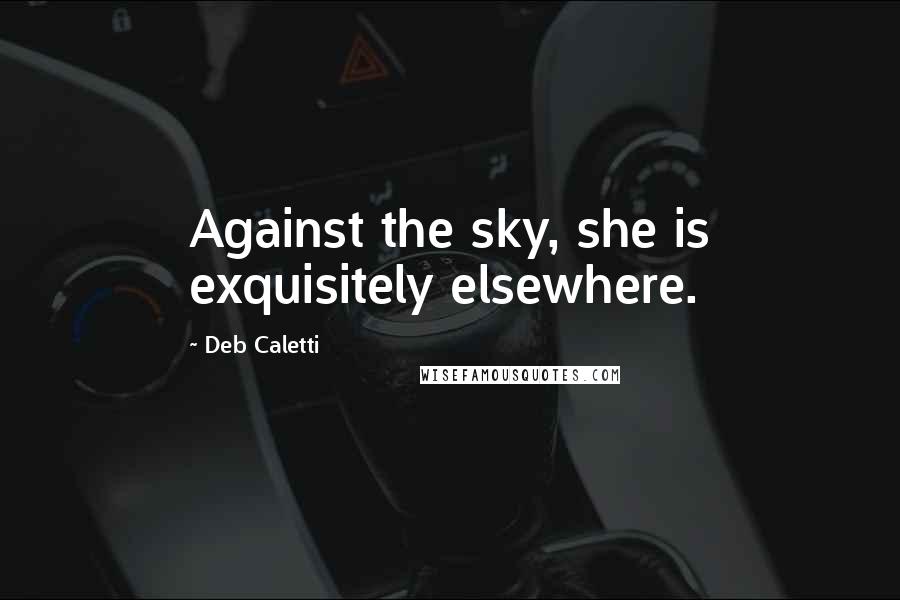 Deb Caletti Quotes: Against the sky, she is exquisitely elsewhere.