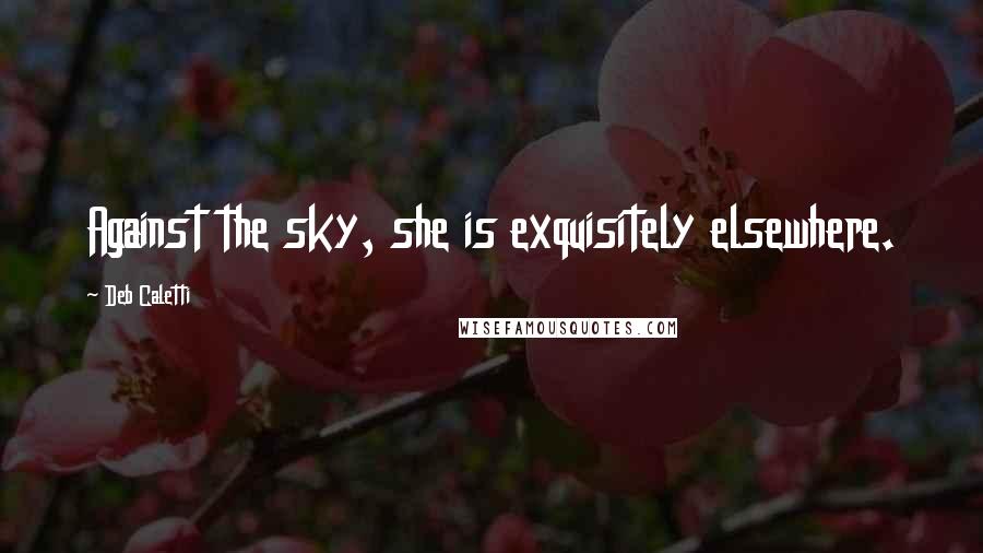 Deb Caletti Quotes: Against the sky, she is exquisitely elsewhere.