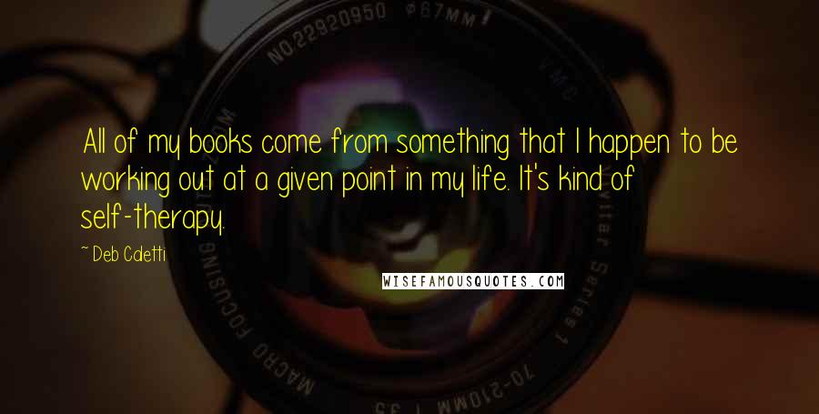 Deb Caletti Quotes: All of my books come from something that I happen to be working out at a given point in my life. It's kind of self-therapy.