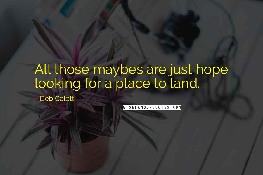 Deb Caletti Quotes: All those maybes are just hope looking for a place to land.