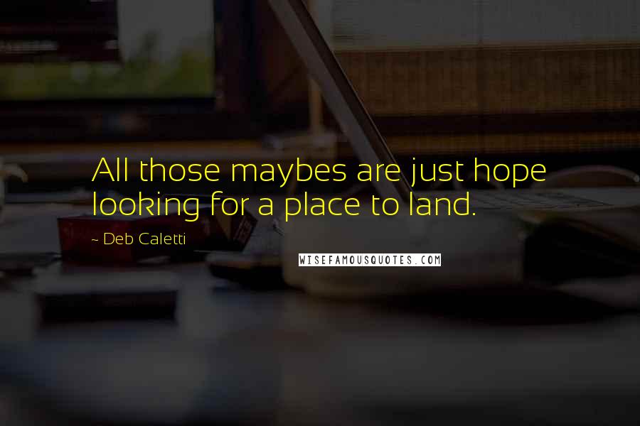 Deb Caletti Quotes: All those maybes are just hope looking for a place to land.