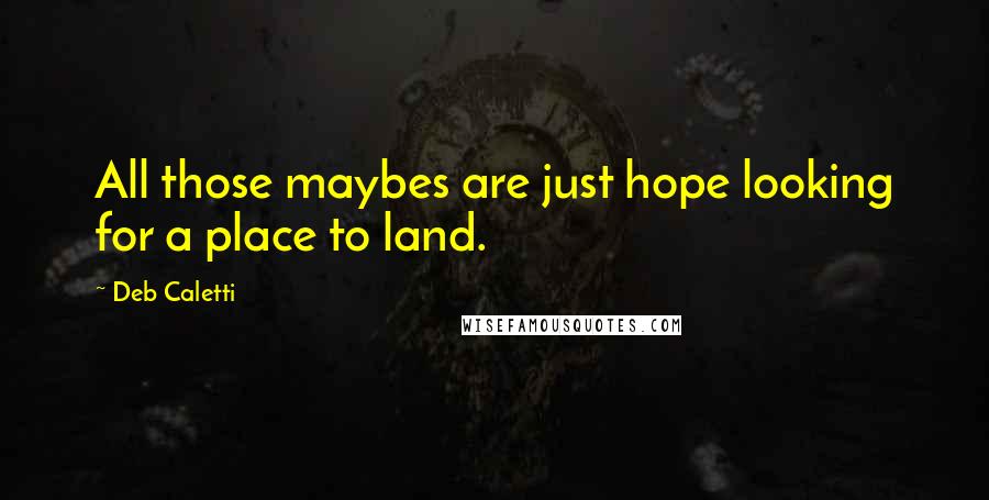 Deb Caletti Quotes: All those maybes are just hope looking for a place to land.