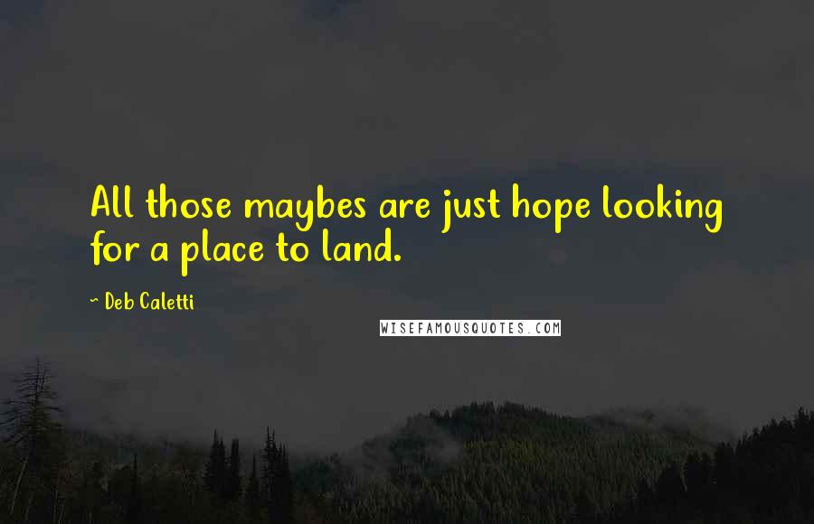 Deb Caletti Quotes: All those maybes are just hope looking for a place to land.