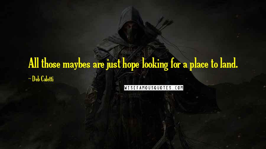 Deb Caletti Quotes: All those maybes are just hope looking for a place to land.