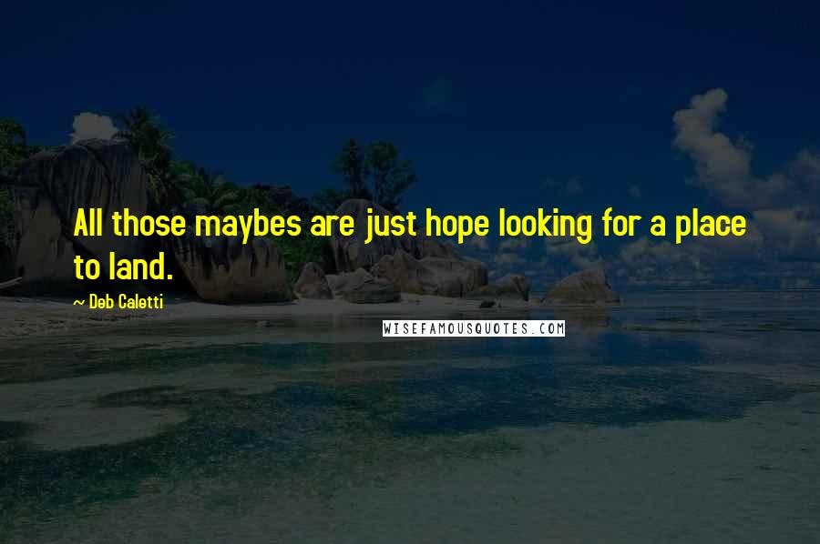 Deb Caletti Quotes: All those maybes are just hope looking for a place to land.