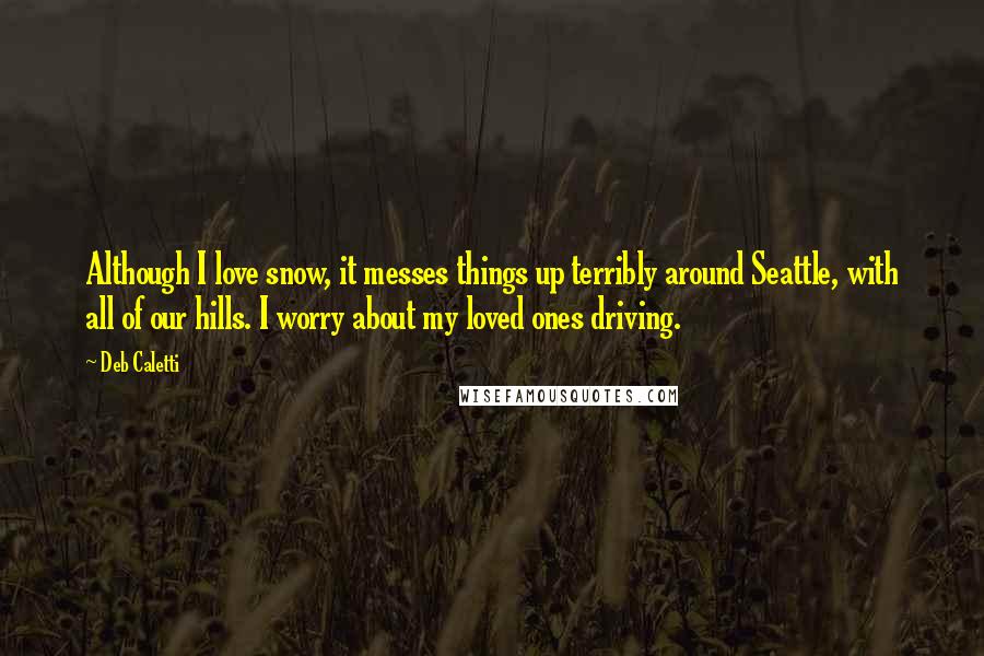 Deb Caletti Quotes: Although I love snow, it messes things up terribly around Seattle, with all of our hills. I worry about my loved ones driving.