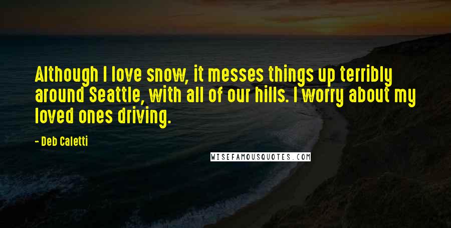 Deb Caletti Quotes: Although I love snow, it messes things up terribly around Seattle, with all of our hills. I worry about my loved ones driving.