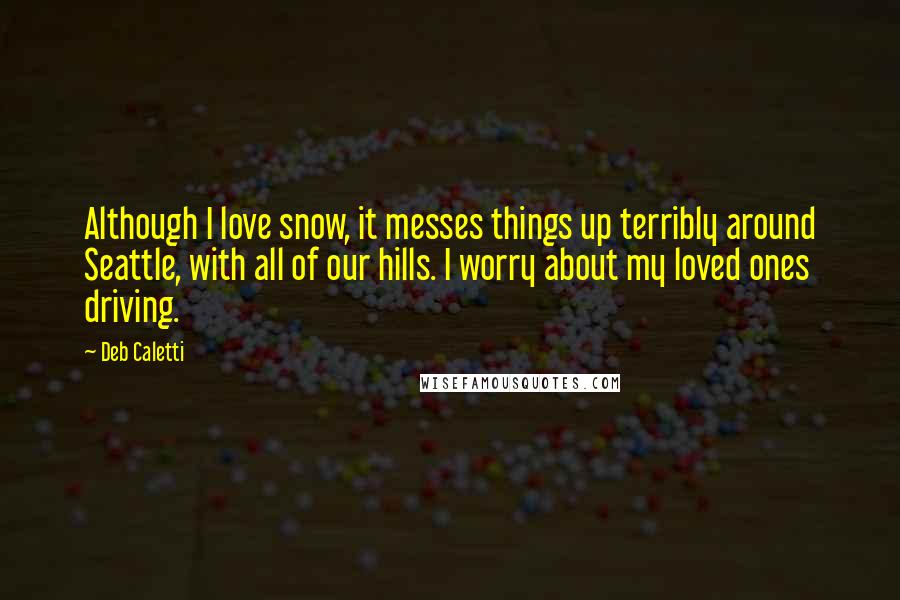 Deb Caletti Quotes: Although I love snow, it messes things up terribly around Seattle, with all of our hills. I worry about my loved ones driving.