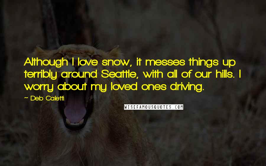 Deb Caletti Quotes: Although I love snow, it messes things up terribly around Seattle, with all of our hills. I worry about my loved ones driving.