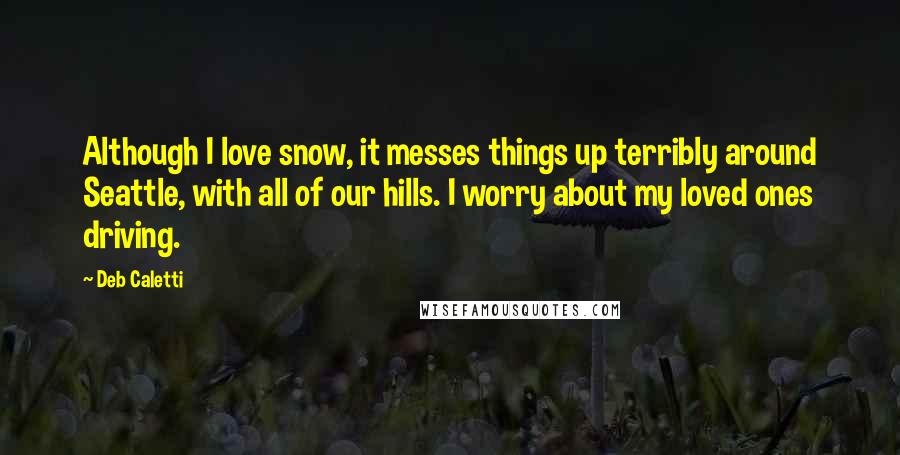 Deb Caletti Quotes: Although I love snow, it messes things up terribly around Seattle, with all of our hills. I worry about my loved ones driving.