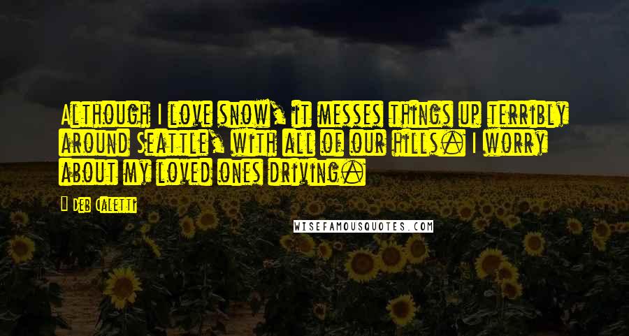 Deb Caletti Quotes: Although I love snow, it messes things up terribly around Seattle, with all of our hills. I worry about my loved ones driving.