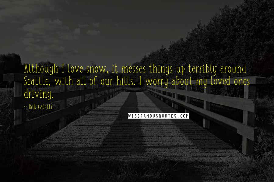 Deb Caletti Quotes: Although I love snow, it messes things up terribly around Seattle, with all of our hills. I worry about my loved ones driving.