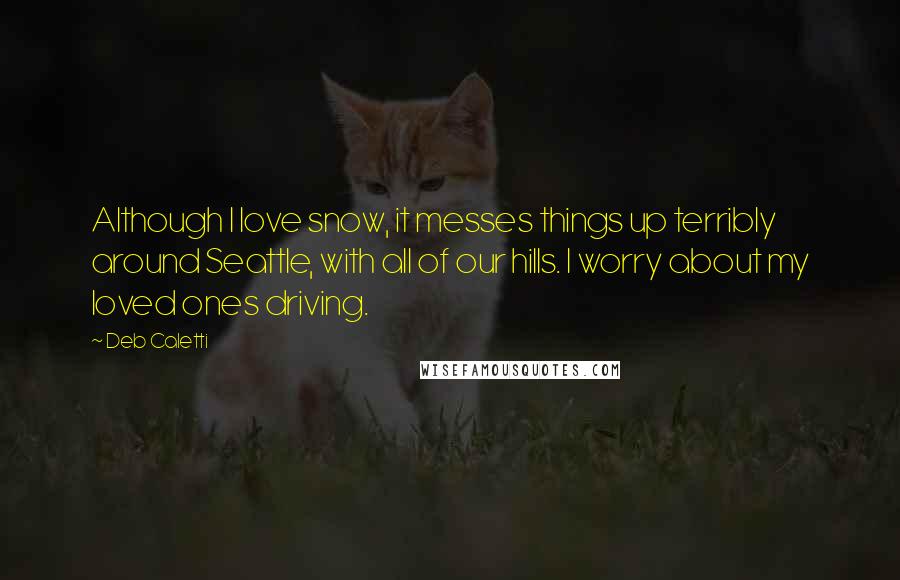 Deb Caletti Quotes: Although I love snow, it messes things up terribly around Seattle, with all of our hills. I worry about my loved ones driving.