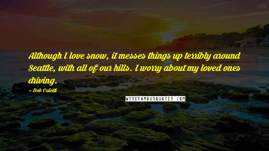 Deb Caletti Quotes: Although I love snow, it messes things up terribly around Seattle, with all of our hills. I worry about my loved ones driving.