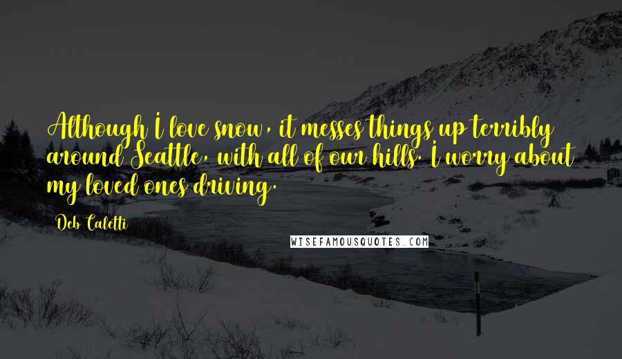 Deb Caletti Quotes: Although I love snow, it messes things up terribly around Seattle, with all of our hills. I worry about my loved ones driving.