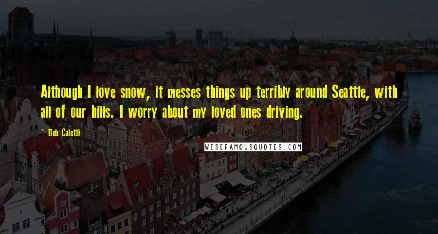 Deb Caletti Quotes: Although I love snow, it messes things up terribly around Seattle, with all of our hills. I worry about my loved ones driving.