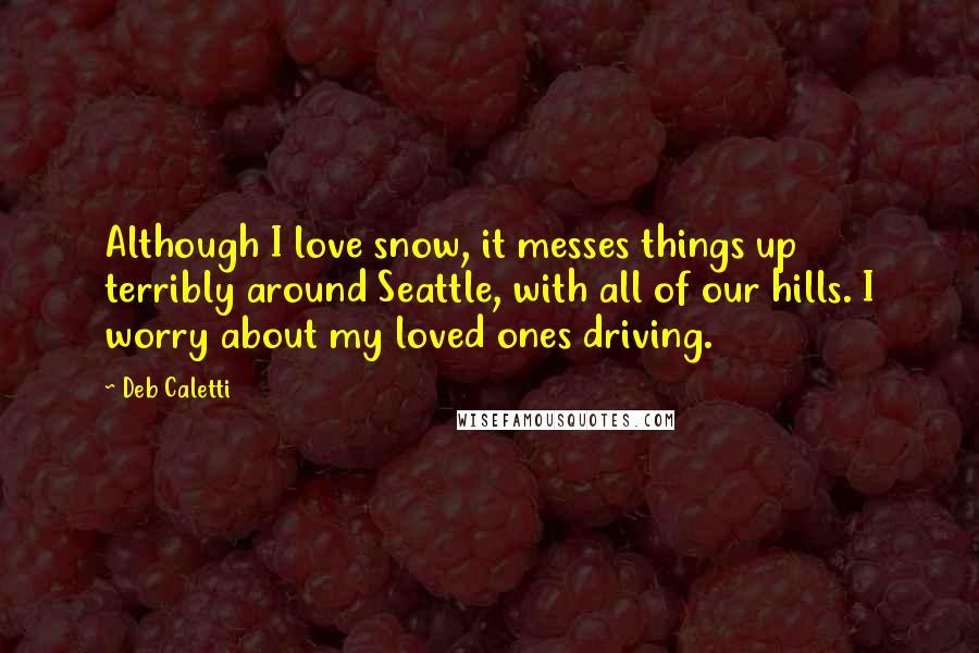 Deb Caletti Quotes: Although I love snow, it messes things up terribly around Seattle, with all of our hills. I worry about my loved ones driving.