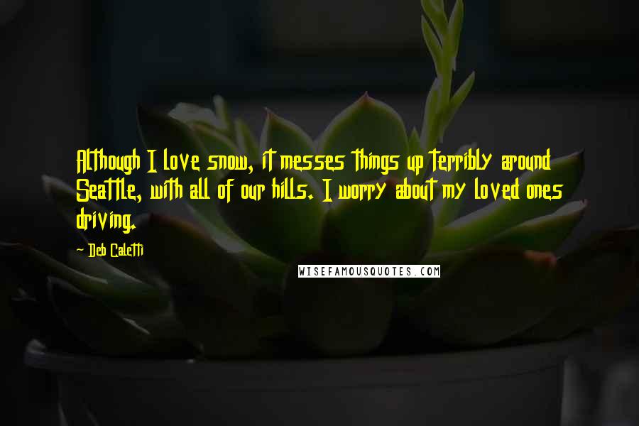 Deb Caletti Quotes: Although I love snow, it messes things up terribly around Seattle, with all of our hills. I worry about my loved ones driving.