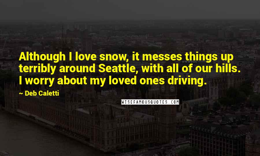 Deb Caletti Quotes: Although I love snow, it messes things up terribly around Seattle, with all of our hills. I worry about my loved ones driving.