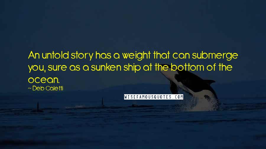 Deb Caletti Quotes: An untold story has a weight that can submerge you, sure as a sunken ship at the bottom of the ocean.