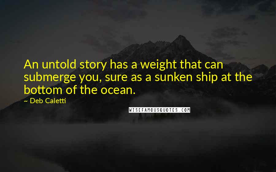 Deb Caletti Quotes: An untold story has a weight that can submerge you, sure as a sunken ship at the bottom of the ocean.