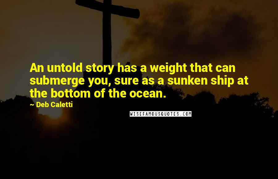 Deb Caletti Quotes: An untold story has a weight that can submerge you, sure as a sunken ship at the bottom of the ocean.