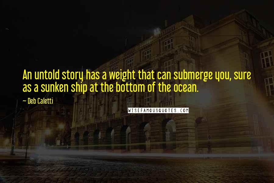 Deb Caletti Quotes: An untold story has a weight that can submerge you, sure as a sunken ship at the bottom of the ocean.