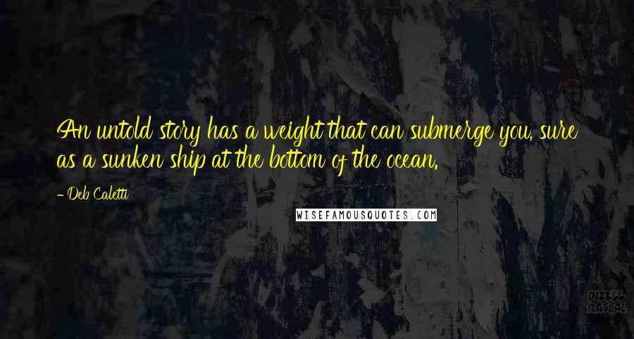 Deb Caletti Quotes: An untold story has a weight that can submerge you, sure as a sunken ship at the bottom of the ocean.