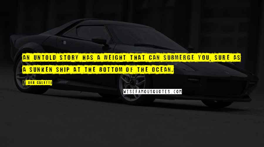 Deb Caletti Quotes: An untold story has a weight that can submerge you, sure as a sunken ship at the bottom of the ocean.