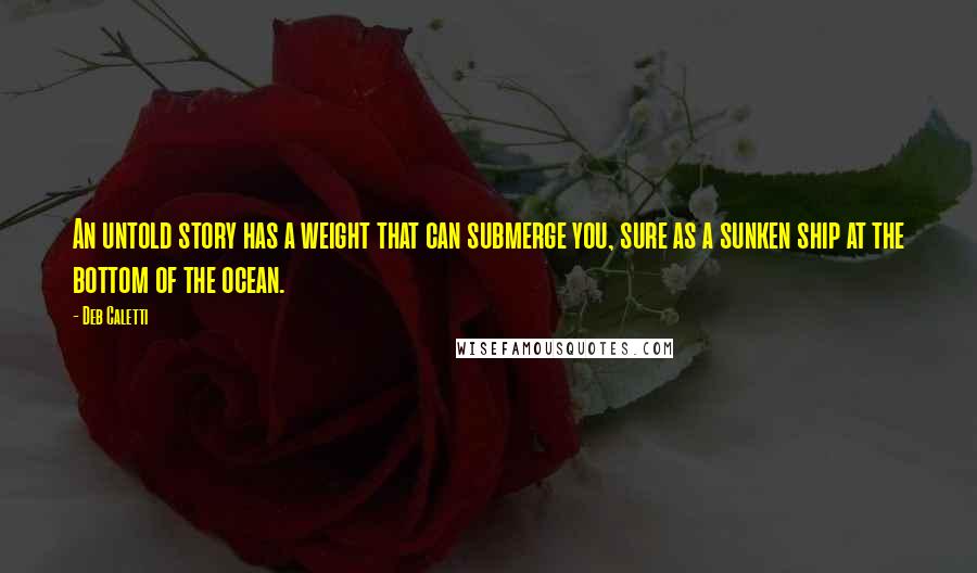 Deb Caletti Quotes: An untold story has a weight that can submerge you, sure as a sunken ship at the bottom of the ocean.