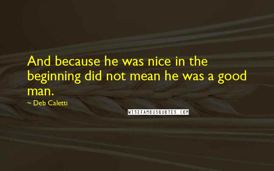 Deb Caletti Quotes: And because he was nice in the beginning did not mean he was a good man.