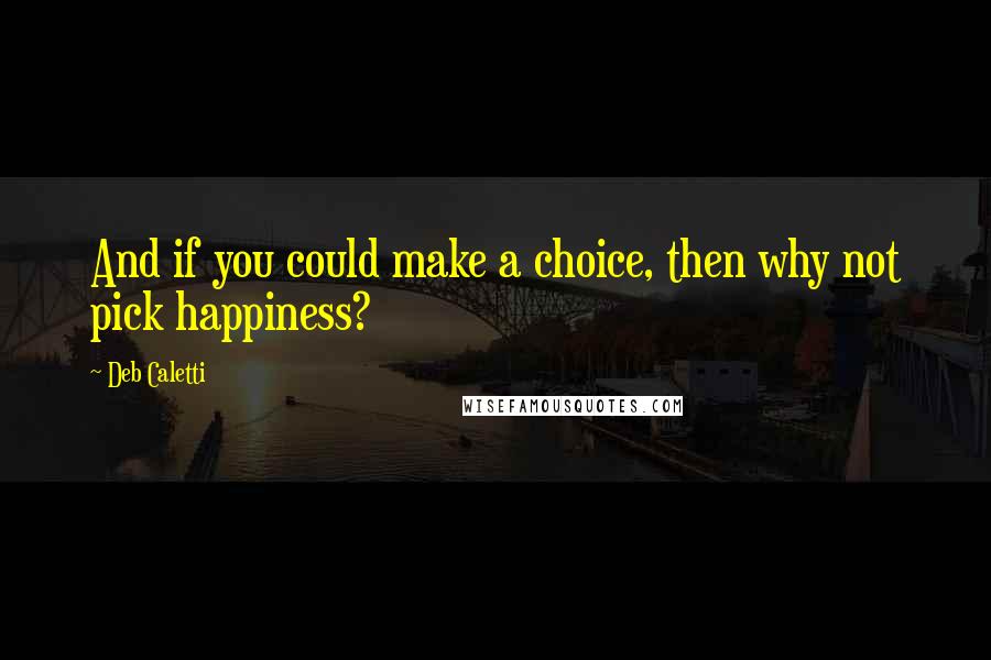 Deb Caletti Quotes: And if you could make a choice, then why not pick happiness?