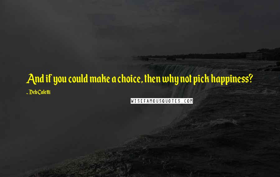 Deb Caletti Quotes: And if you could make a choice, then why not pick happiness?