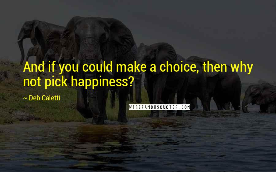 Deb Caletti Quotes: And if you could make a choice, then why not pick happiness?