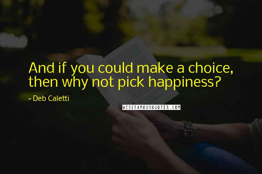 Deb Caletti Quotes: And if you could make a choice, then why not pick happiness?