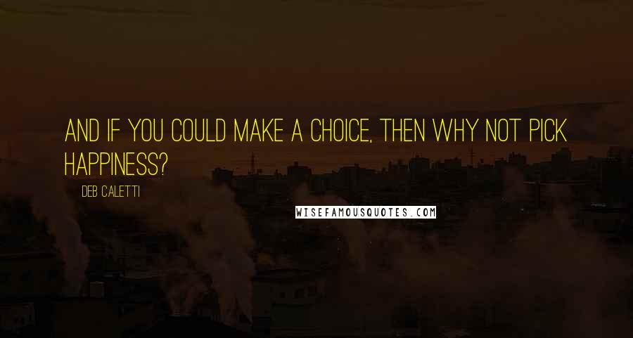 Deb Caletti Quotes: And if you could make a choice, then why not pick happiness?