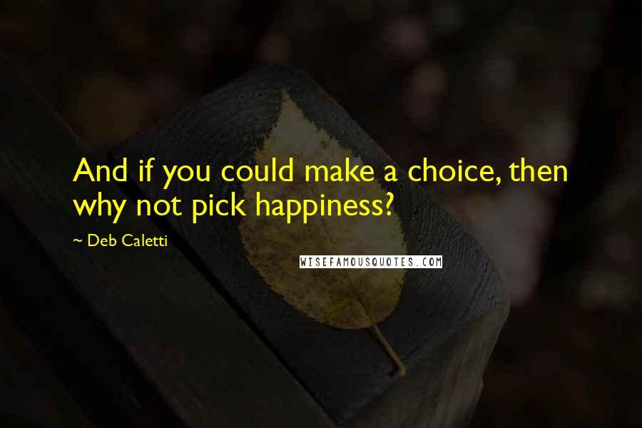 Deb Caletti Quotes: And if you could make a choice, then why not pick happiness?