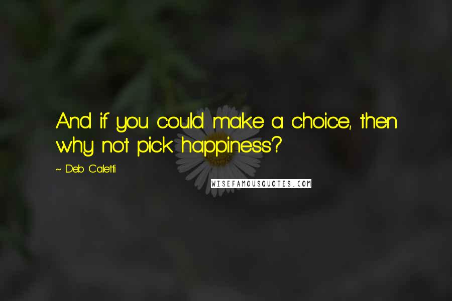 Deb Caletti Quotes: And if you could make a choice, then why not pick happiness?