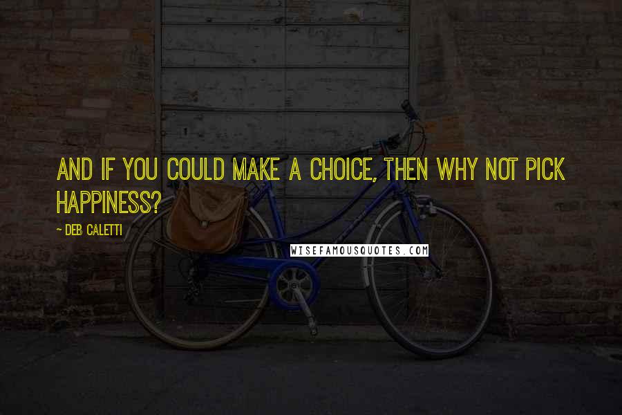 Deb Caletti Quotes: And if you could make a choice, then why not pick happiness?